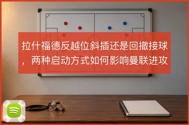 拉什福德反越位斜插还是回撤接球,两种启动方式如何影响曼联进攻纵深