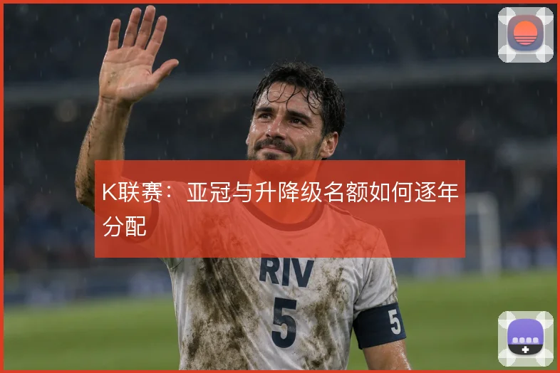 K联赛：亚冠与升降级名额如何逐年分配