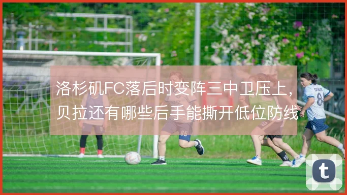 洛杉矶FC落后时变阵三中卫压上，贝拉还有哪些后手能撕开低位防线