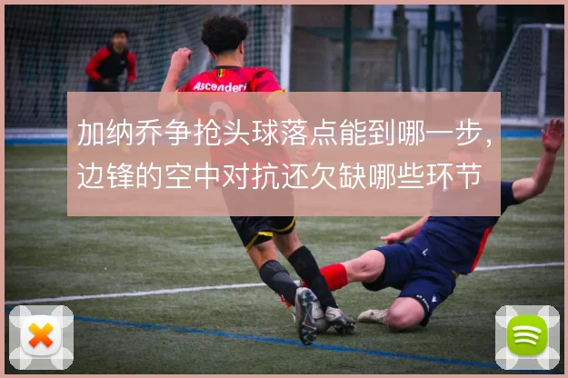 加纳乔争抢头球落点能到哪一步，边锋的空中对抗还欠缺哪些环节