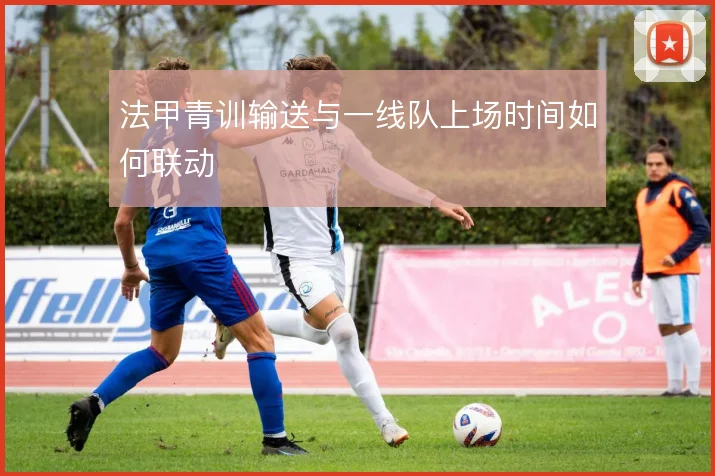 法甲青训输送与一线队上场时间如何联动