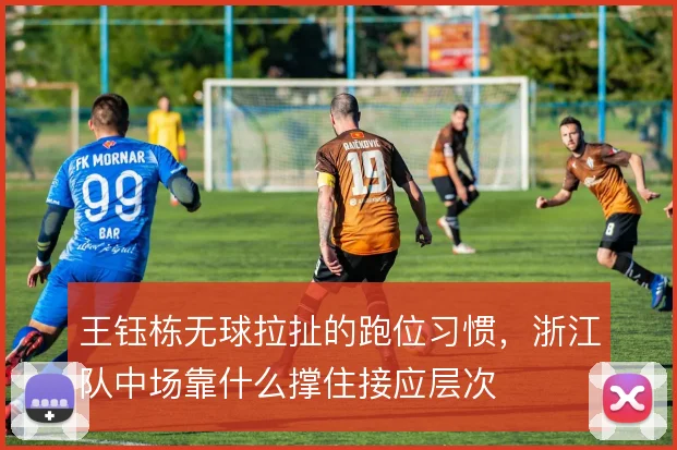 王钰栋无球拉扯的跑位习惯，浙江队中场靠什么撑住接应层次