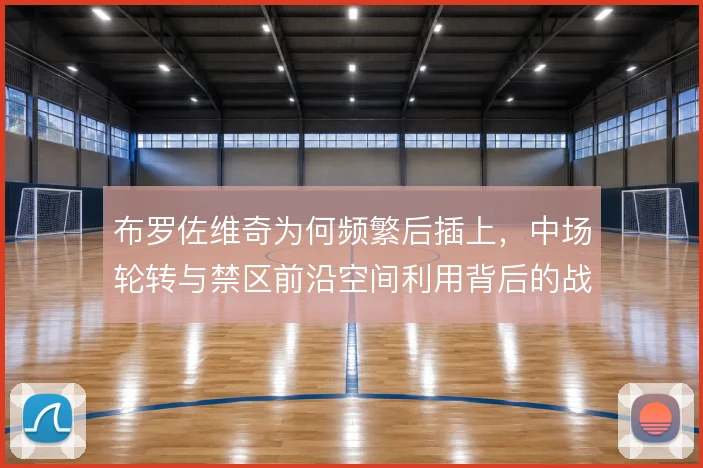 布罗佐维奇为何频繁后插上,中场轮转与禁区前沿空间利用背后的战术动机