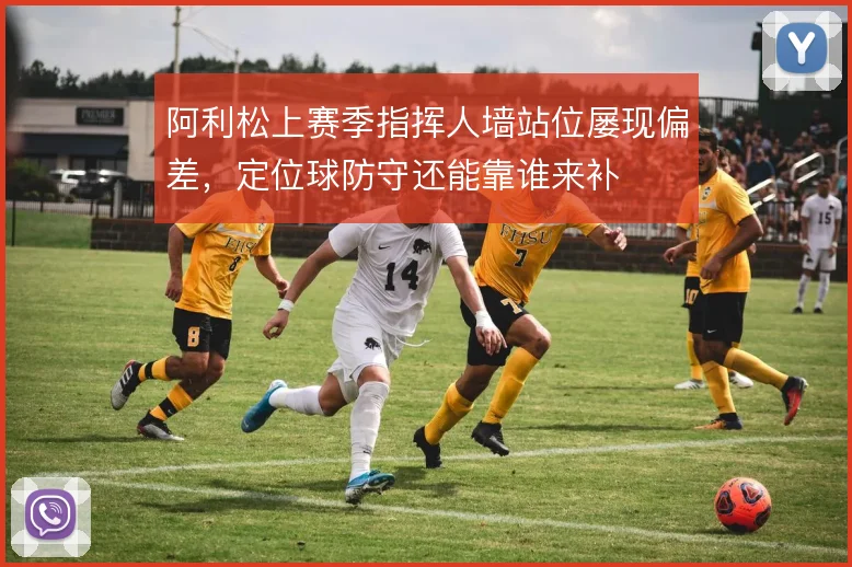 阿利松上赛季指挥人墙站位屡现偏差,定位球防守还能靠谁来补