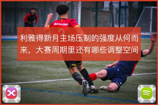 利雅得新月主场压制的强度从何而来，大赛周期里还有哪些调整空间