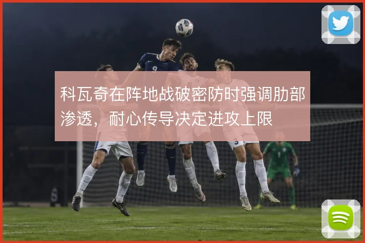 科瓦奇在阵地战破密防时强调肋部渗透，耐心传导决定进攻上限