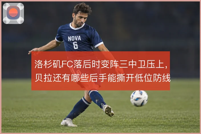 洛杉矶FC落后时变阵三中卫压上，贝拉还有哪些后手能撕开低位防线