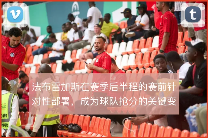 法布雷加斯在赛季后半程的赛前针对性部署，成为球队抢分的关键变量