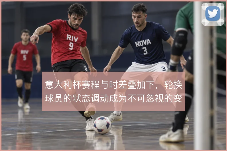 意大利杯赛程与时差叠加下，轮换球员的状态调动成为不可忽视的变量