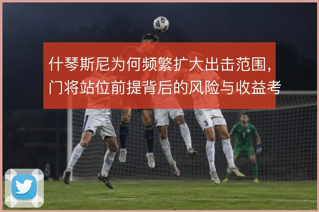 什琴斯尼为何频繁扩大出击范围，门将站位前提背后的风险与收益考量