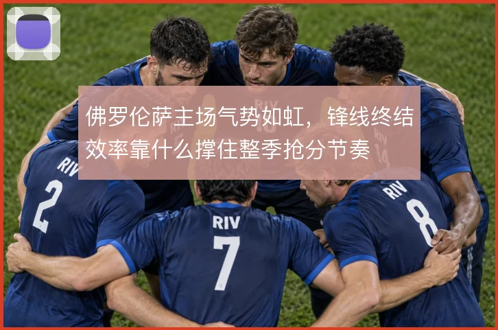 佛罗伦萨主场气势如虹，锋线终结效率靠什么撑住整季抢分节奏