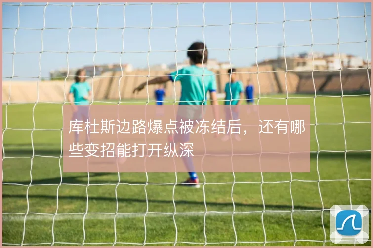 库杜斯边路爆点被冻结后，还有哪些变招能打开纵深
