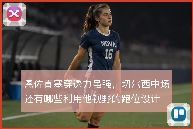 恩佐直塞穿透力虽强，切尔西中场还有哪些利用他视野的跑位设计