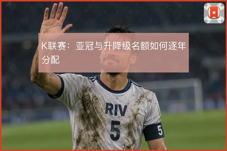 K联赛：亚冠与升降级名额如何逐年分配