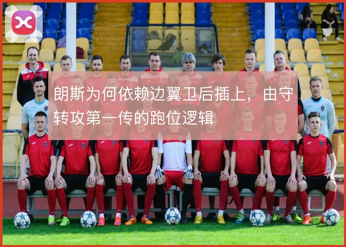 朗斯为何依赖边翼卫后插上，由守转攻第一传的跑位逻辑